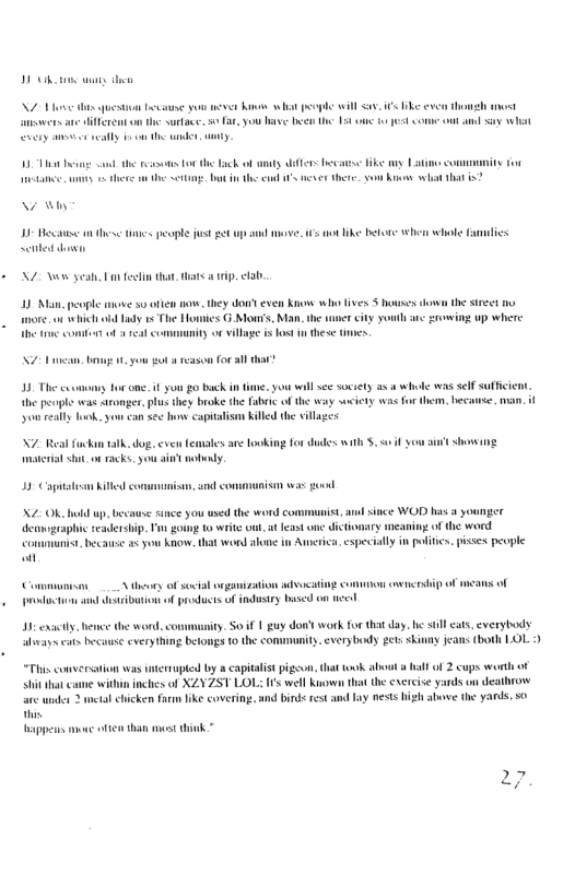TS oA e an flerent on the surace. 5 far, you base been U 154 1 ety s aafly o the ey v Ko st pople will it ke e e ach of uniy i i BT Dt s o o there the st [ Ko et thati? Ay 1 it s s papl st gt e i ot ke betore when whole fannlics et dosn N0 Wyt et that i . clab, 19 M people mnove s fien o, they ot even know who fives 5 bouses down the sireet o ore. o it i Tady s The Hormics G Mon’s, Man.the ser city yonlh p where ity o village s fos 0 these e 1 yom ot rason for sl har® Torone. ity go back in e, you will s society asa whole was slf suffic e people was sronger, phus they broke the faric of the way sweicty was for then o eally ook, you can see how capitaism killed the vilges N7 Real fuckin 1k, dog. even femates are oking for dudes il . <o if you il shat o racke.you it nobeny. 35 Capiatim biled eon F— X2 Ok hold up, because snce you ased the word communist, an since WOD has a younger readership. T gowng to write out at least one dictonary meaning of the word st becans s you know. that word e in Anerica, especiatly n plitcs. pises peuple A theury of soxial rgaization et comnon i of cans of radction and dstribution of products of industry based o el I exaetly. hence the wond. o aways cats because everything betongs 10 the o (. Soif 1 guy don’t work for that day. e sl ats, everybody ity cverybody et xkinny jeans (both LOL ) “This conversation was interrupted by a capitalist pigsun, that ok albouta il o 2 cups wor s of XZYZST LOL: 115 well Kimown that the cxereise yards on desthron cken farm like covering, and bing rest amd lay nests igh stwove the yards. 50 apperns e otten than st hink ” ~ Sy